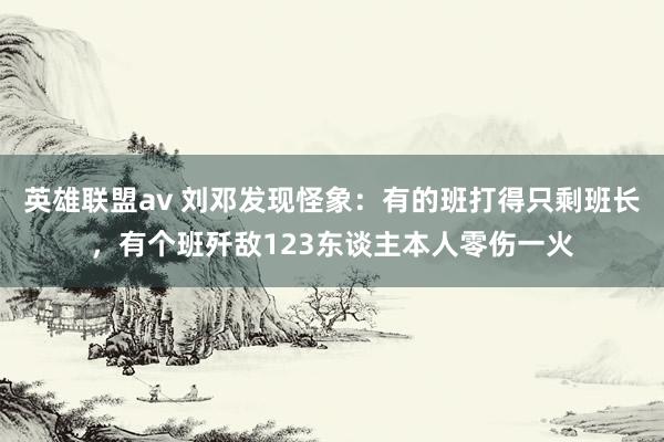 英雄联盟av 刘邓发现怪象：有的班打得只剩班长，有个班歼敌123东谈主本人零伤一火