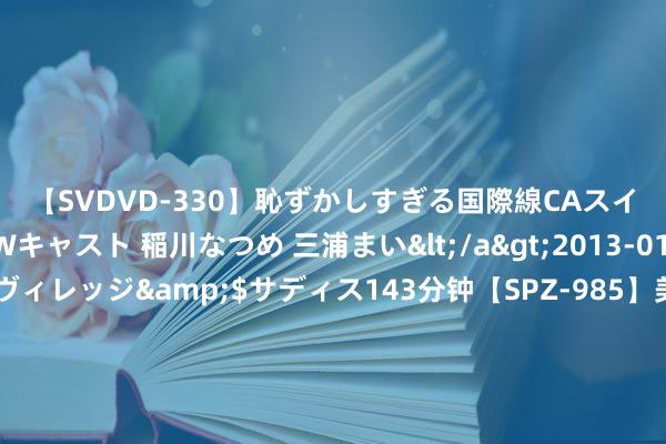 【SVDVD-330】恥ずかしすぎる国際線CAスイートクラス研修 Wキャスト 稲川なつめ 三浦まい</a>2013-01-10サディスティックヴィレッジ&$サディス143分钟【SPZ-985】美女限定公開エロ配信生中継！素人娘、カップルたちがいたずら、フェラ、セクロスで完全アウトな映像集 暴跌82.42%, 中国最大车企碰到两大窘境, 最配这个字?