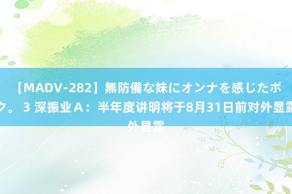 【MADV-282】無防備な妹にオンナを感じたボク。 3 深振业Ａ：半年度讲明将于8月31日前对外显露