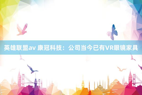 英雄联盟av 康冠科技：公司当今已有VR眼镜家具