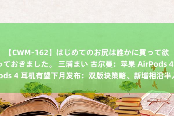 【CWM-162】はじめてのお尻は誰かに買って欲しくて今日までとっておきました。 三浦まい 古尔曼：苹果 AirPods 4 耳机有望下月发布：双版块策略、新增相沿半入耳式主动降噪