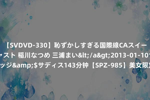 【SVDVD-330】恥ずかしすぎる国際線CAスイートクラス研修 Wキャスト 稲川なつめ 三浦まい</a>2013-01-10サディスティックヴィレッジ&$サディス143分钟【SP