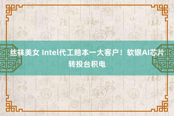 丝袜美女 Intel代工赔本一大客户！软银AI芯片转投台积电