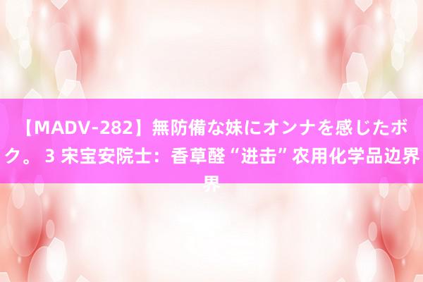 【MADV-282】無防備な妹にオンナを感じたボク。 3 宋宝安院士：香草醛“进击”农用化学品边界