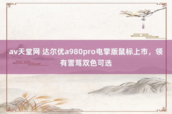 av天堂网 达尔优a980pro电擎版鼠标上市，领有詈骂双色可选