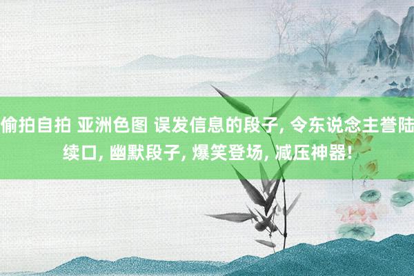 偷拍自拍 亚洲色图 误发信息的段子, 令东说念主誉陆续口, 幽默段子, 爆笑登场, 减压神器!