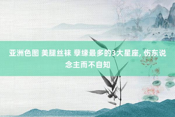 亚洲色图 美腿丝袜 孽缘最多的3大星座, 伤东说念主而不自知