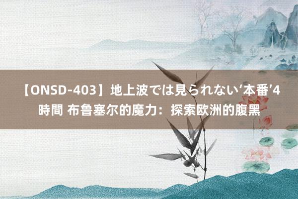 【ONSD-403】地上波では見られない‘本番’4時間 布鲁塞尔的魔力：探索欧洲的腹黑