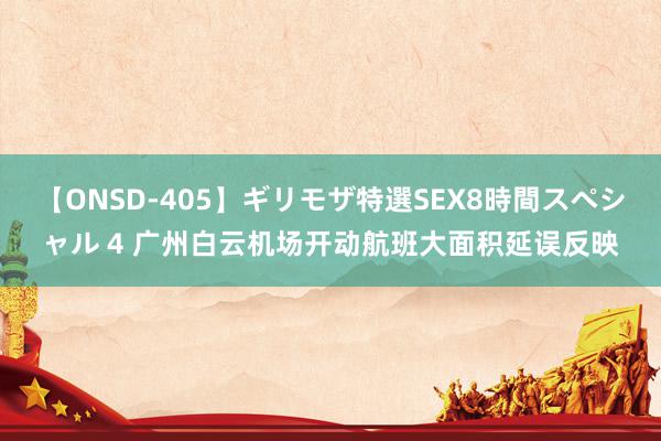 【ONSD-405】ギリモザ特選SEX8時間スペシャル 4 广州白云机场开动航班大面积延误反映