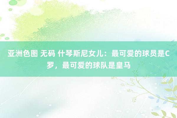 亚洲色图 无码 什琴斯尼女儿：最可爱的球员是C罗，最可爱的球队是皇马