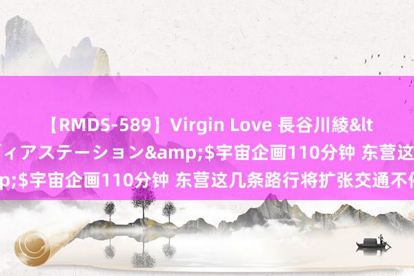 【RMDS-589】Virgin Love 長谷川綾</a>2010-05-17メディアステーション&$宇宙企画110分钟 东营这几条路行将扩张交通不停！