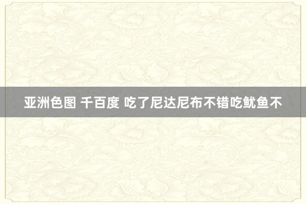 亚洲色图 千百度 吃了尼达尼布不错吃鱿鱼不