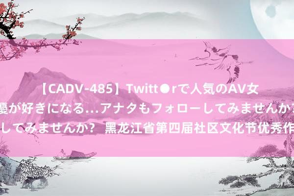 【CADV-485】Twitt●rで人気のAV女優 SNSでますますAV女優が好きになる…アナタもフォローしてみませんか？ 黑龙江省第四届社区文化节优秀作品展演举行