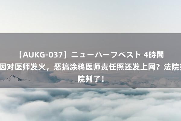 【AUKG-037】ニューハーフベスト 4時間 女子因对医师发火，恶搞涂鸦医师责任照还发上网？法院判了！