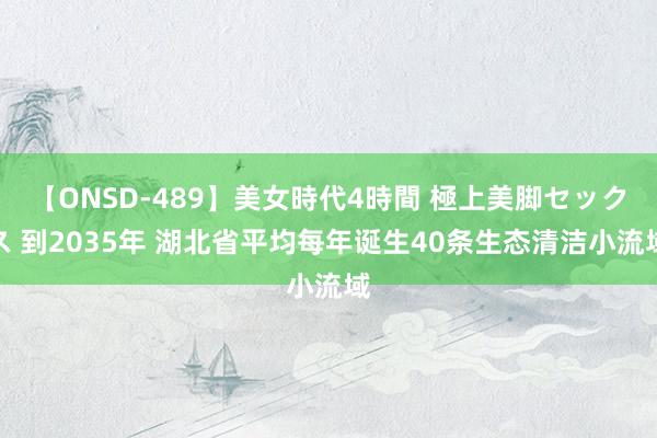 【ONSD-489】美女時代4時間 極上美脚セックス 到2035年 湖北省平均每年诞生40条生态清洁小流域