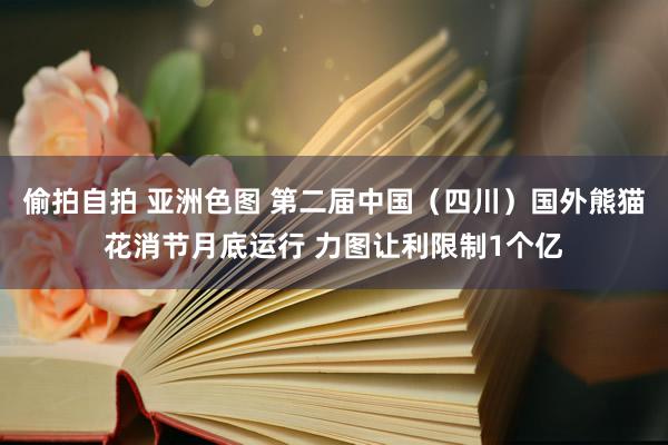 偷拍自拍 亚洲色图 第二届中国（四川）国外熊猫花消节月底运行 力图让利限制1个亿