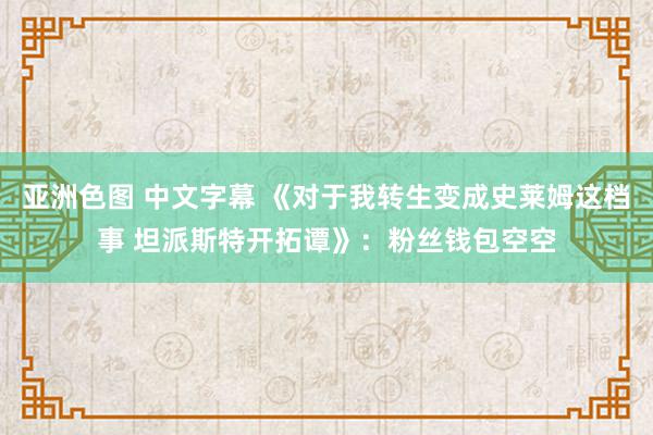 亚洲色图 中文字幕 《对于我转生变成史莱姆这档事 坦派斯特开拓谭》：粉丝钱包空空