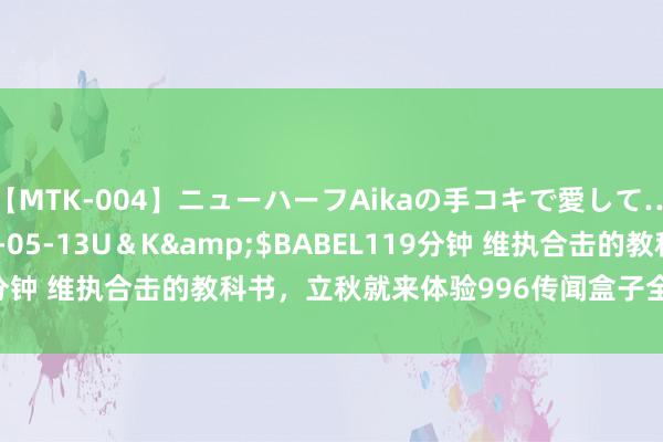 【MTK-004】ニューハーフAikaの手コキで愛して…。</a>2010-05-13U＆K&$BABEL119分钟 维执合击的教科书，立秋就来体验996传闻盒子全新“秋天合击”