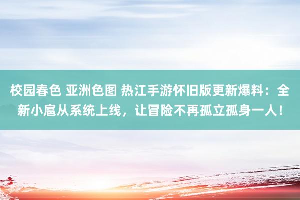 校园春色 亚洲色图 热江手游怀旧版更新爆料：全新小扈从系统上线，让冒险不再孤立孤身一人！