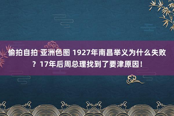 偷拍自拍 亚洲色图 1927年南昌举义为什么失败？17年后周总理找到了要津原因！