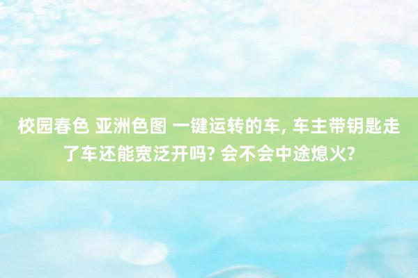 校园春色 亚洲色图 一键运转的车, 车主带钥匙走了车还能宽泛开吗? 会不会中途熄火?