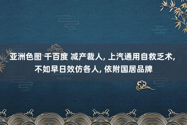 亚洲色图 千百度 减产裁人, 上汽通用自救乏术, 不如早日效仿各人, 依附国居品牌