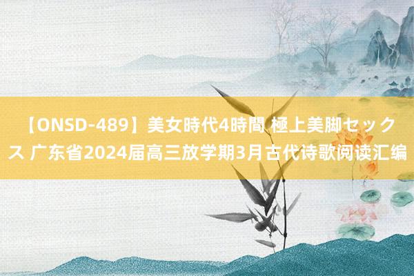 【ONSD-489】美女時代4時間 極上美脚セックス 广东省2024届高三放学期3月古代诗歌阅读汇编