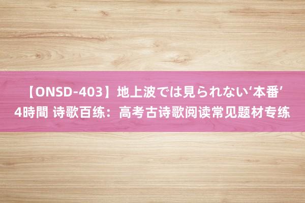 【ONSD-403】地上波では見られない‘本番’4時間 诗歌百练：高考古诗歌阅读常见题材专练