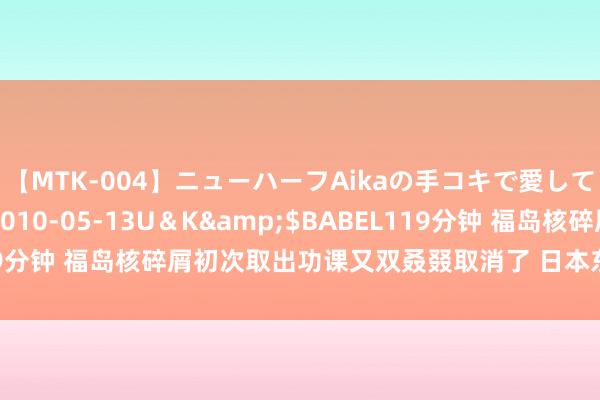 【MTK-004】ニューハーフAikaの手コキで愛して…。</a>2010-05-13U＆K&$BABEL119分钟 福岛核碎屑初次取出功课又双叒叕取消了 日本东电说装配装错了