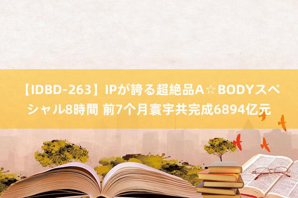 【IDBD-263】IPが誇る超絶品A☆BODYスペシャル8時間 前7个月寰宇共完成6894亿元