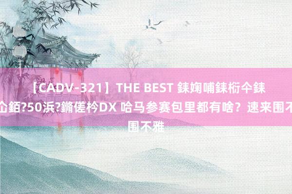 【CADV-321】THE BEST 銇婅哺銇椼仐銇俱仚銆?50浜?鏅傞枔DX 哈马参赛包里都有啥？速来围不雅