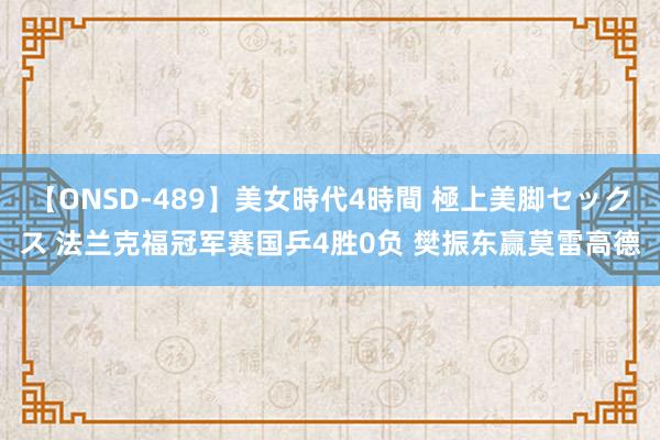 【ONSD-489】美女時代4時間 極上美脚セックス 法兰克福冠军赛国乒4胜0负 樊振东赢莫雷高德