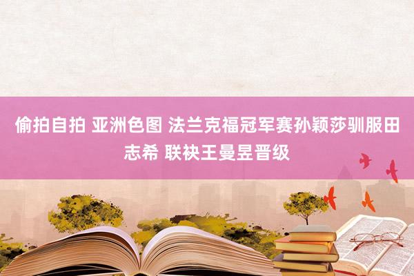 偷拍自拍 亚洲色图 法兰克福冠军赛孙颖莎驯服田志希 联袂王曼昱晋级