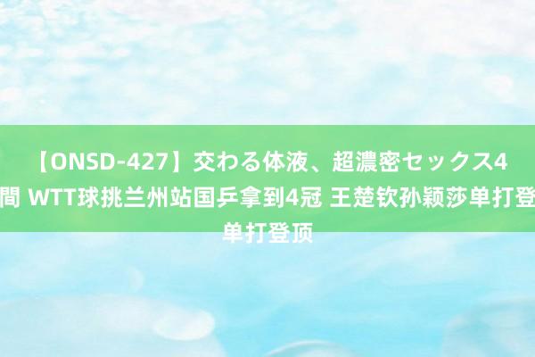 【ONSD-427】交わる体液、超濃密セックス4時間 WTT球挑兰州站国乒拿到4冠 王楚钦孙颖莎单打登顶