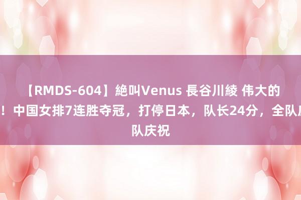 【RMDS-604】絶叫Venus 長谷川綾 伟大的3-0！中国女排7连胜夺冠，打停日本，队长24分，全队庆祝