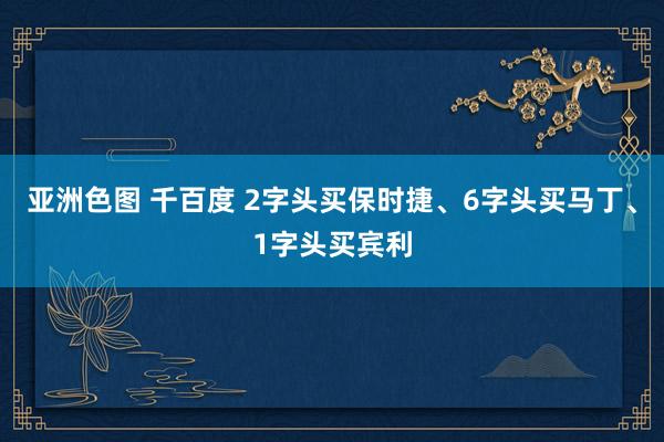 亚洲色图 千百度 2字头买保时捷、6字头买马丁、1字头买宾利