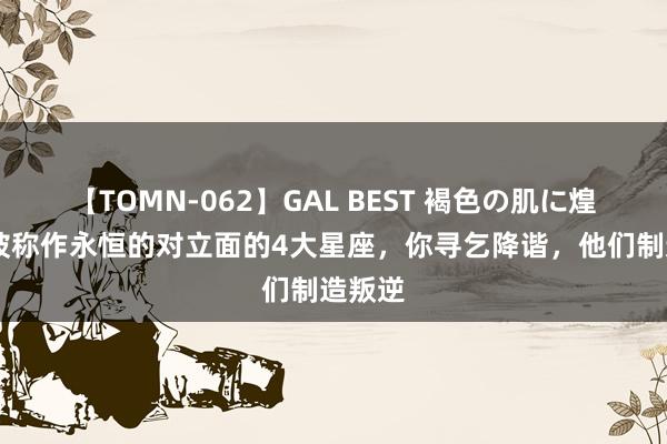 【TOMN-062】GAL BEST 褐色の肌に煌く汗 被称作永恒的对立面的4大星座，你寻乞降谐，他们制造叛逆