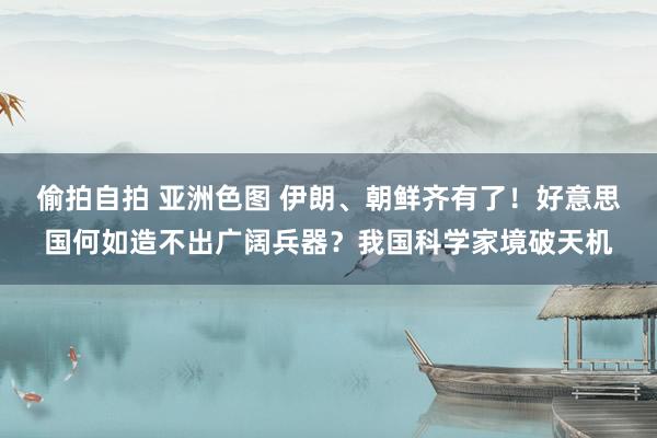 偷拍自拍 亚洲色图 伊朗、朝鲜齐有了！好意思国何如造不出广阔兵器？我国科学家境破天机