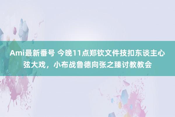 Ami最新番号 今晚11点郑钦文件技扣东谈主心弦大戏，小布战鲁德向张之臻讨教教会