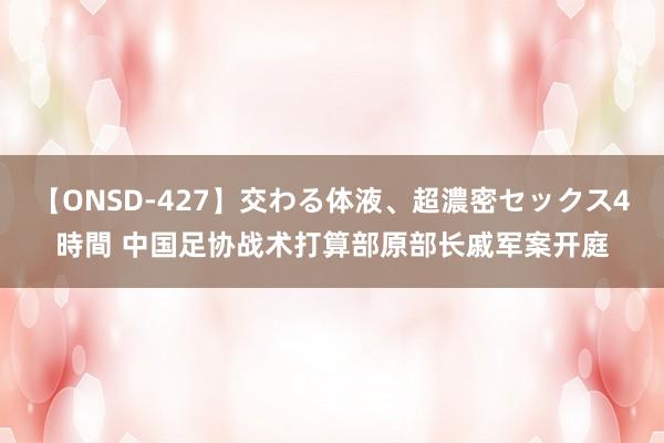 【ONSD-427】交わる体液、超濃密セックス4時間 中国足协战术打算部原部长戚军案开庭