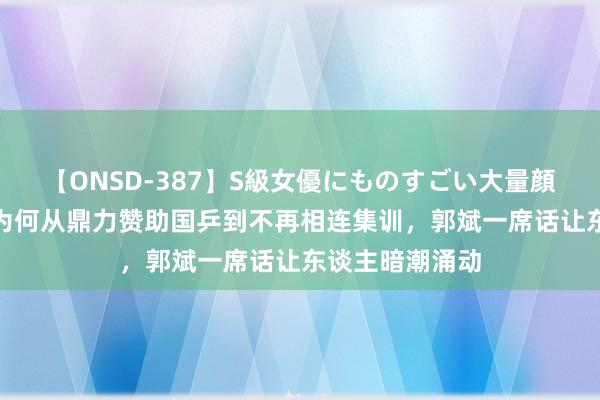 【ONSD-387】S級女優にものすごい大量顔射4時間 王楠为何从鼎力赞助国乒到不再相连集训，郭斌一席话让东谈主暗潮涌动