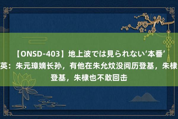 【ONSD-403】地上波では見られない‘本番’4時間 朱雄英：朱元璋嫡长孙，有他在朱允炆没阅历登基，朱棣也不敢回击