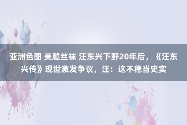 亚洲色图 美腿丝袜 汪东兴下野20年后，《汪东兴传》现世激发争议，汪：这不稳当史实