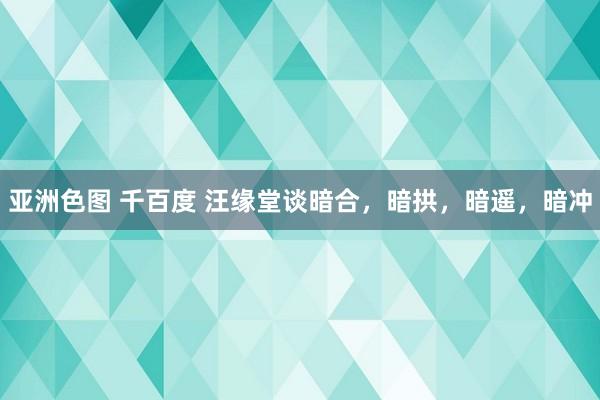 亚洲色图 千百度 汪缘堂谈暗合，暗拱，暗遥，暗冲