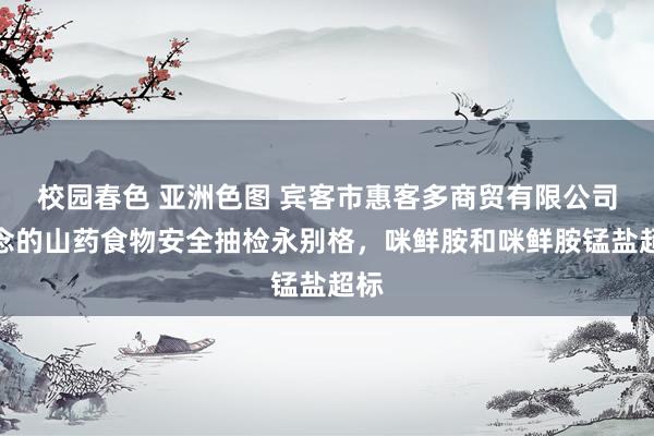 校园春色 亚洲色图 宾客市惠客多商贸有限公司观念的山药食物安全抽检永别格，咪鲜胺和咪鲜胺锰盐超标