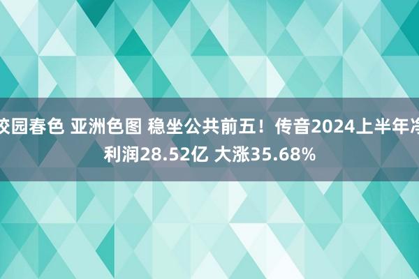 校园春色 亚洲色图 稳坐公共前五！传音2024上半年净利润28.52亿 大涨35.68%