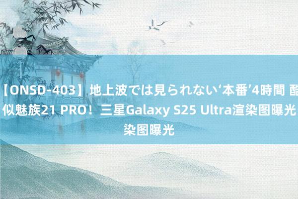 【ONSD-403】地上波では見られない‘本番’4時間 酷似魅族21 PRO！三星Galaxy S25 Ultra渲染图曝光